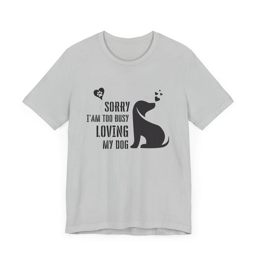 Dog Lover Unisex Short Sleeve Tee - 'Sorry I’m Too Busy Loving My Dog'